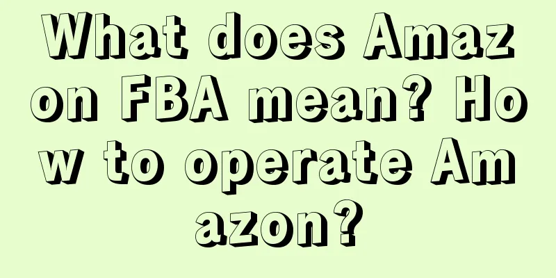 What does Amazon FBA mean? How to operate Amazon?