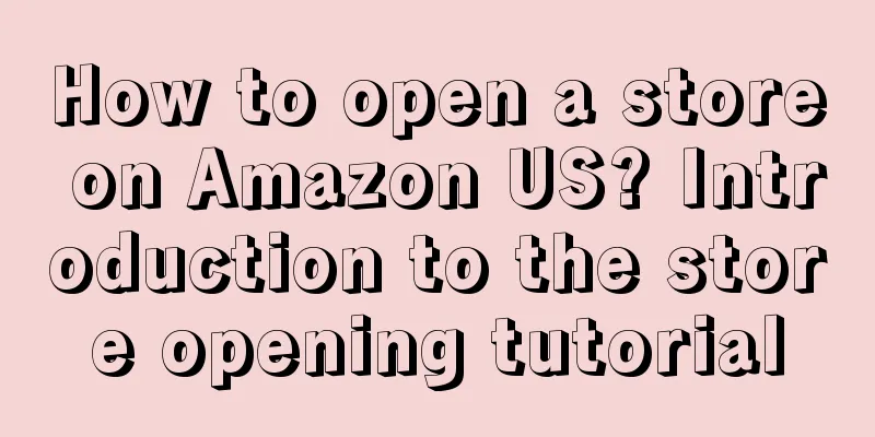 How to open a store on Amazon US? Introduction to the store opening tutorial