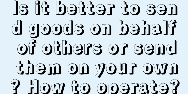 Is it better to send goods on behalf of others or send them on your own? How to operate?
