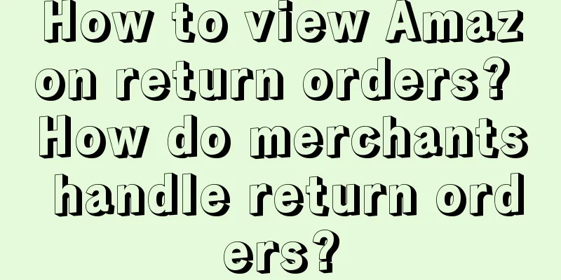 How to view Amazon return orders? How do merchants handle return orders?