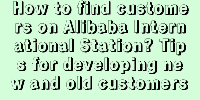 How to find customers on Alibaba International Station? Tips for developing new and old customers