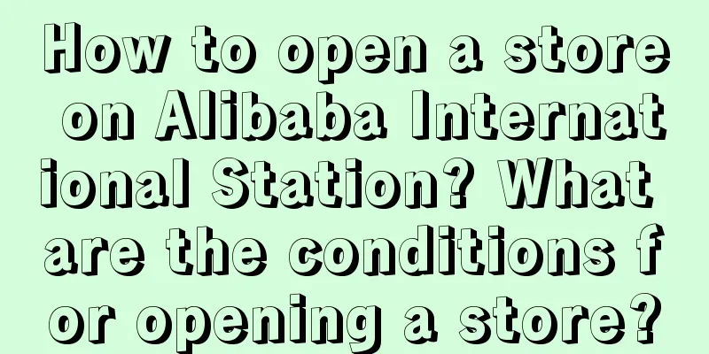 How to open a store on Alibaba International Station? What are the conditions for opening a store?