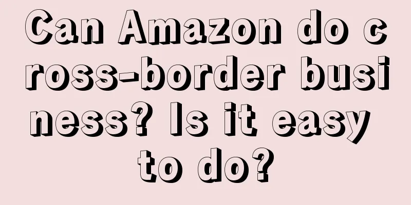 Can Amazon do cross-border business? Is it easy to do?