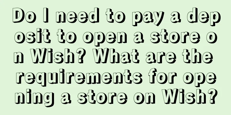 Do I need to pay a deposit to open a store on Wish? What are the requirements for opening a store on Wish?