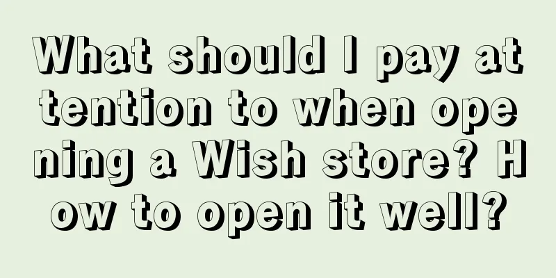 What should I pay attention to when opening a Wish store? How to open it well?