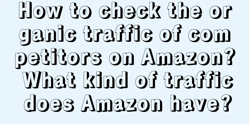 How to check the organic traffic of competitors on Amazon? What kind of traffic does Amazon have?