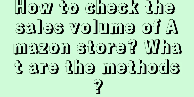 How to check the sales volume of Amazon store? What are the methods?