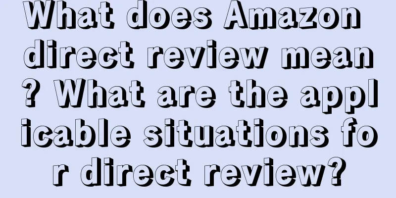 What does Amazon direct review mean? What are the applicable situations for direct review?