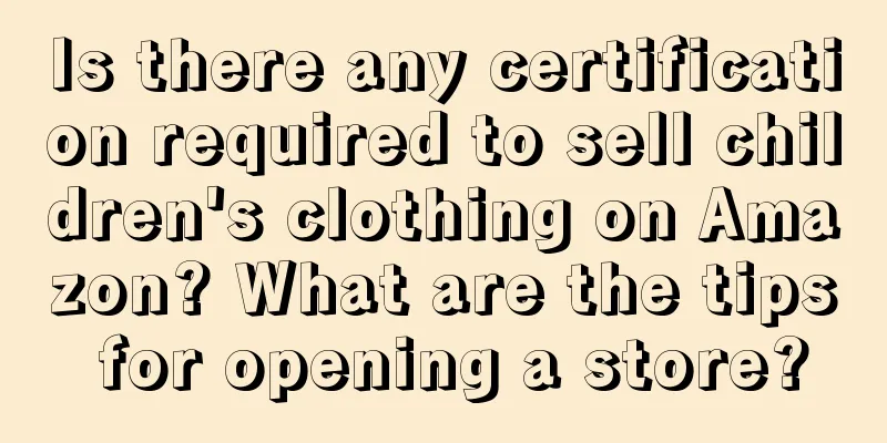 Is there any certification required to sell children's clothing on Amazon? What are the tips for opening a store?