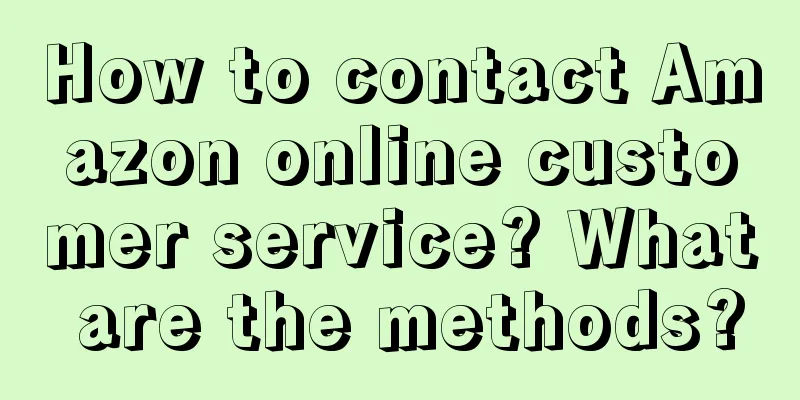 How to contact Amazon online customer service? What are the methods?