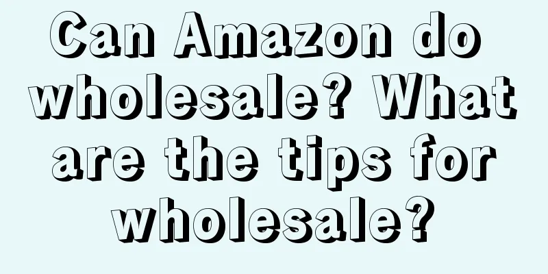 Can Amazon do wholesale? What are the tips for wholesale?
