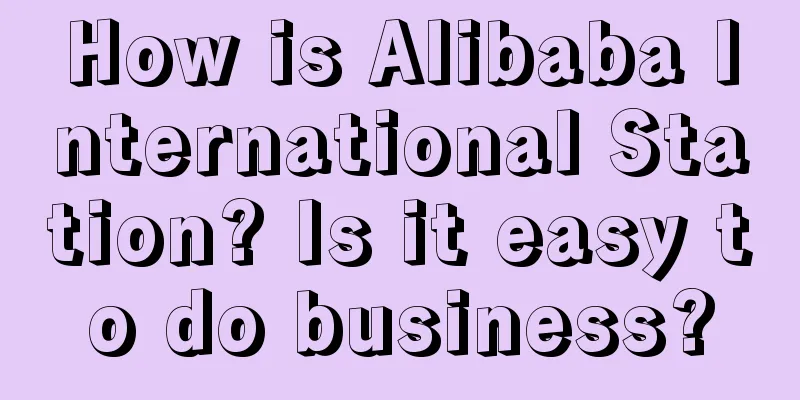 How is Alibaba International Station? Is it easy to do business?