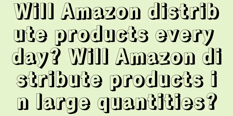 Will Amazon distribute products every day? Will Amazon distribute products in large quantities?