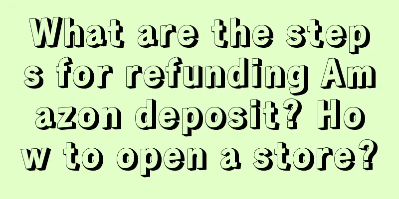 What are the steps for refunding Amazon deposit? How to open a store?