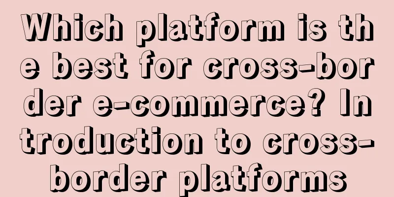 Which platform is the best for cross-border e-commerce? Introduction to cross-border platforms