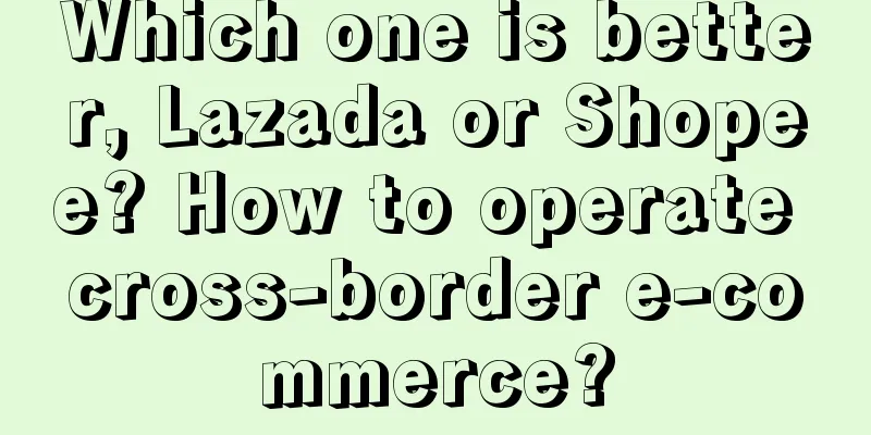 Which one is better, Lazada or Shopee? How to operate cross-border e-commerce?