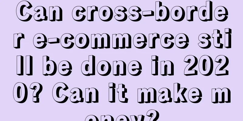 Can cross-border e-commerce still be done in 2020? Can it make money?