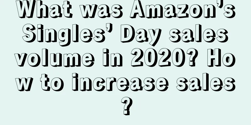 What was Amazon’s Singles’ Day sales volume in 2020? How to increase sales?