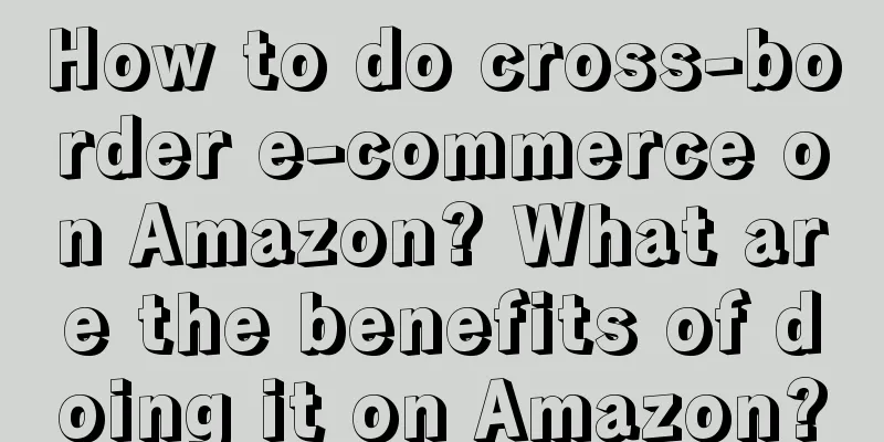 How to do cross-border e-commerce on Amazon? What are the benefits of doing it on Amazon?