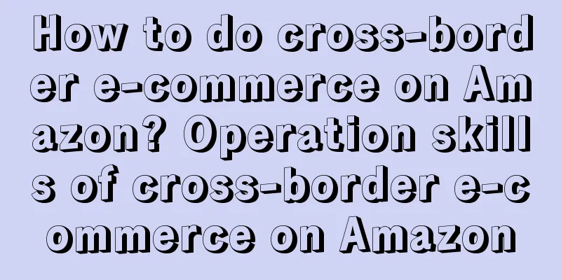 How to do cross-border e-commerce on Amazon? Operation skills of cross-border e-commerce on Amazon