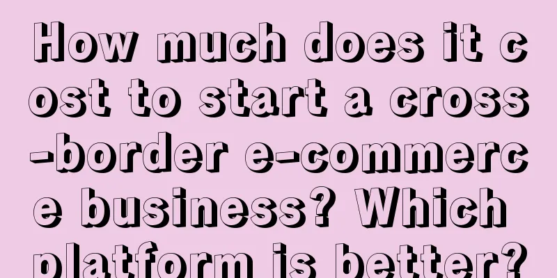 How much does it cost to start a cross-border e-commerce business? Which platform is better?