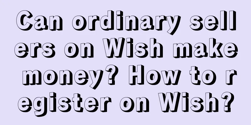 Can ordinary sellers on Wish make money? How to register on Wish?