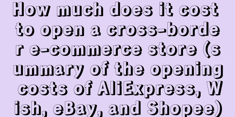 How much does it cost to open a cross-border e-commerce store (summary of the opening costs of AliExpress, Wish, eBay, and Shopee)