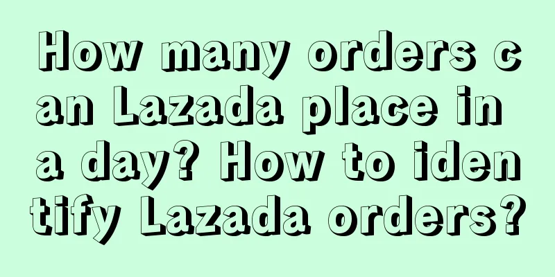How many orders can Lazada place in a day? How to identify Lazada orders?
