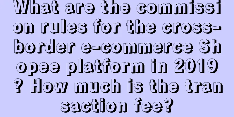 What are the commission rules for the cross-border e-commerce Shopee platform in 2019? How much is the transaction fee?