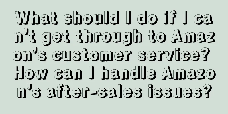 What should I do if I can’t get through to Amazon’s customer service? How can I handle Amazon’s after-sales issues?