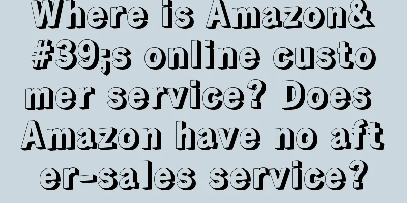 Where is Amazon's online customer service? Does Amazon have no after-sales service?