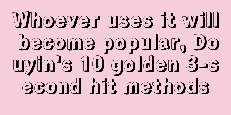 Whoever uses it will become popular, Douyin's 10 golden 3-second hit methods