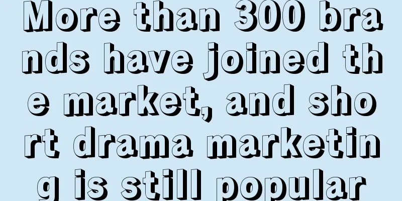 More than 300 brands have joined the market, and short drama marketing is still popular