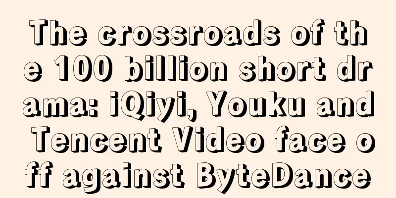 The crossroads of the 100 billion short drama: iQiyi, Youku and Tencent Video face off against ByteDance