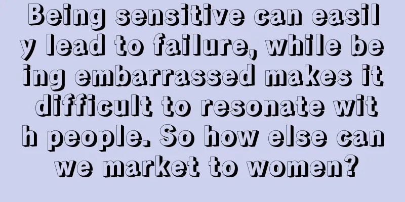 Being sensitive can easily lead to failure, while being embarrassed makes it difficult to resonate with people. So how else can we market to women?