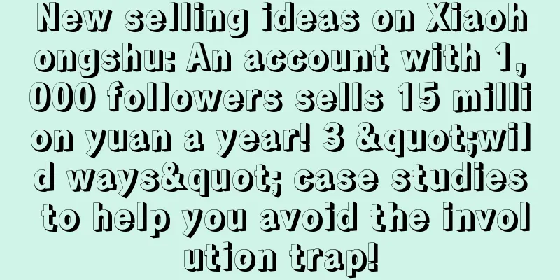 New selling ideas on Xiaohongshu: An account with 1,000 followers sells 15 million yuan a year! 3 "wild ways" case studies to help you avoid the involution trap!