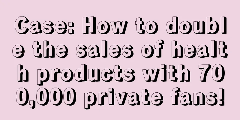 Case: How to double the sales of health products with 700,000 private fans!