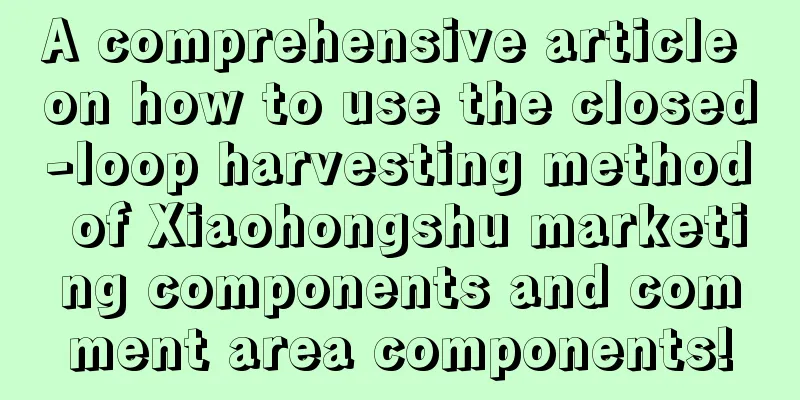 A comprehensive article on how to use the closed-loop harvesting method of Xiaohongshu marketing components and comment area components!