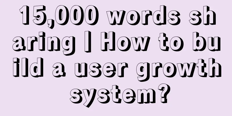 15,000 words sharing丨How to build a user growth system?