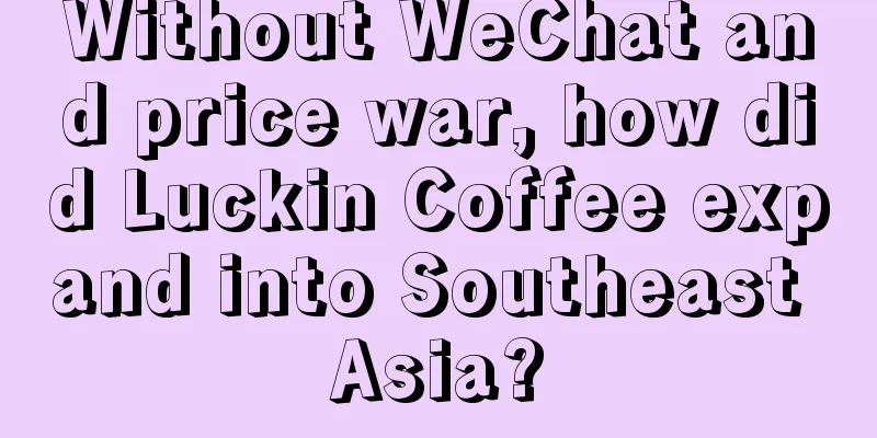 Without WeChat and price war, how did Luckin Coffee expand into Southeast Asia?