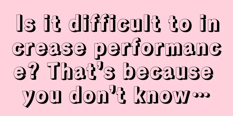 Is it difficult to increase performance? That’s because you don’t know…