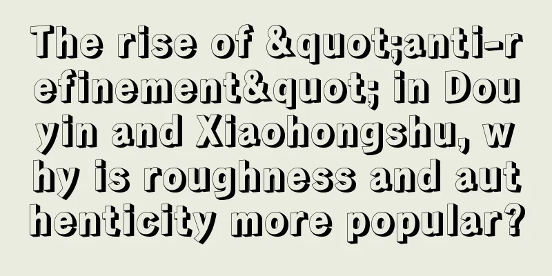 The rise of "anti-refinement" in Douyin and Xiaohongshu, why is roughness and authenticity more popular?