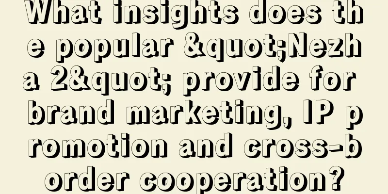 What insights does the popular "Nezha 2" provide for brand marketing, IP promotion and cross-border cooperation?