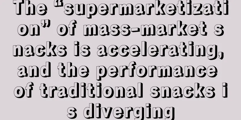 The “supermarketization” of mass-market snacks is accelerating, and the performance of traditional snacks is diverging