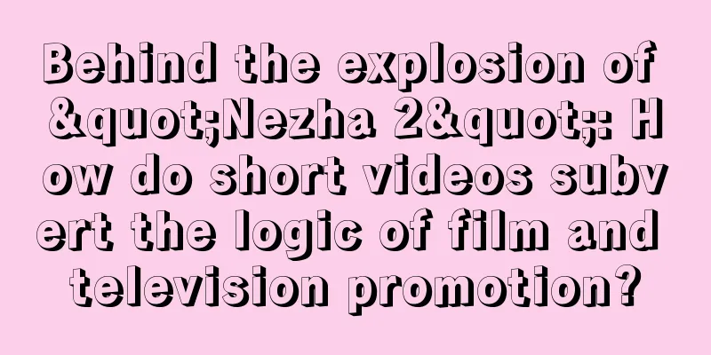 Behind the explosion of "Nezha 2": How do short videos subvert the logic of film and television promotion?