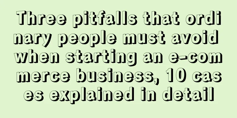 Three pitfalls that ordinary people must avoid when starting an e-commerce business, 10 cases explained in detail