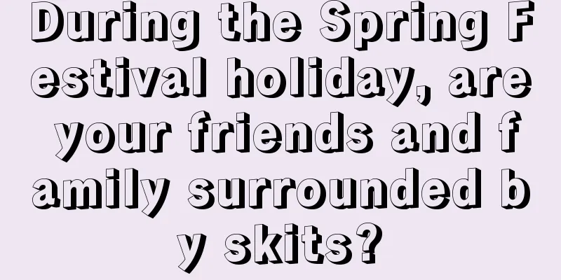 During the Spring Festival holiday, are your friends and family surrounded by skits?