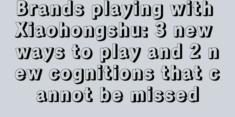 Brands playing with Xiaohongshu: 3 new ways to play and 2 new cognitions that cannot be missed