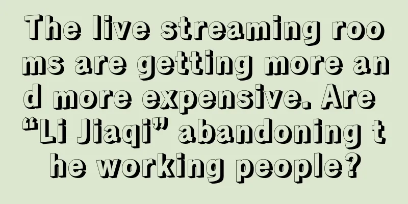The live streaming rooms are getting more and more expensive. Are “Li Jiaqi” abandoning the working people?