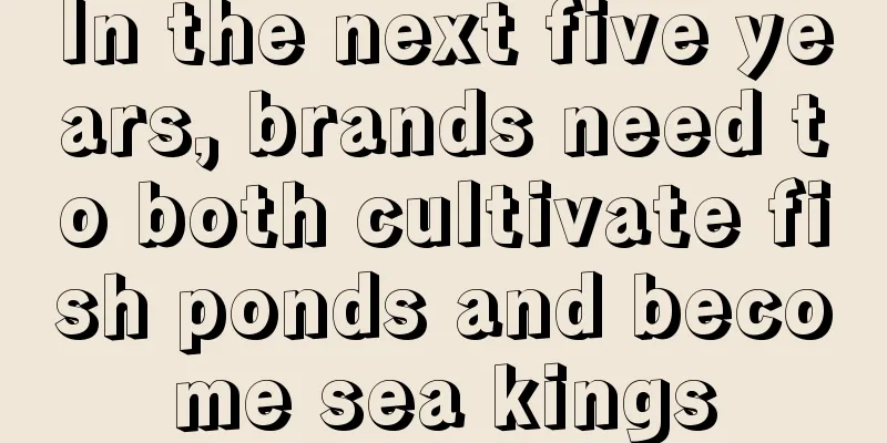 In the next five years, brands need to both cultivate fish ponds and become sea kings